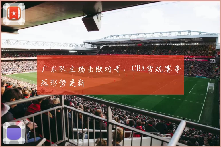 广东队主场击败对手，CBA常规赛争冠形势更新