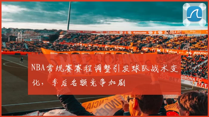 NBA常规赛赛程调整引发球队战术变化,季后名额竞争加剧