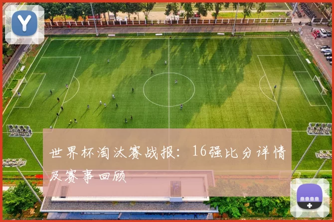 世界杯淘汰赛战报:16强比分详情及赛事回顾