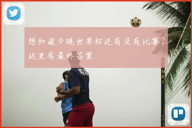 想知道今晚世界杯还有没有比赛？这里有最终答案