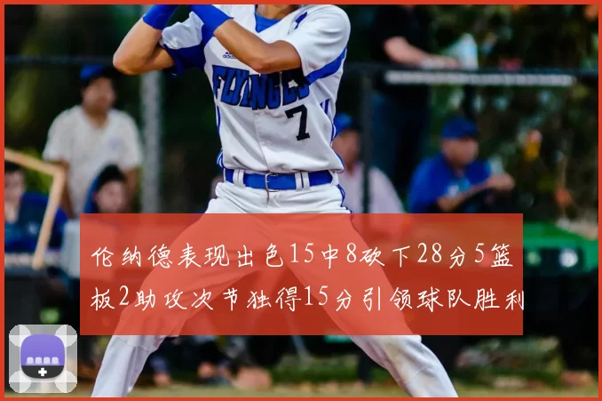 伦纳德表现出色15中8砍下28分5篮板2助攻次节独得15分引领球队胜利