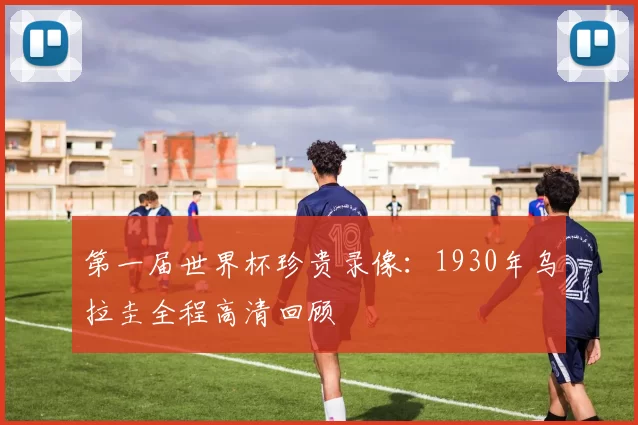 第一届世界杯珍贵录像:1930年乌拉圭全程高清回顾