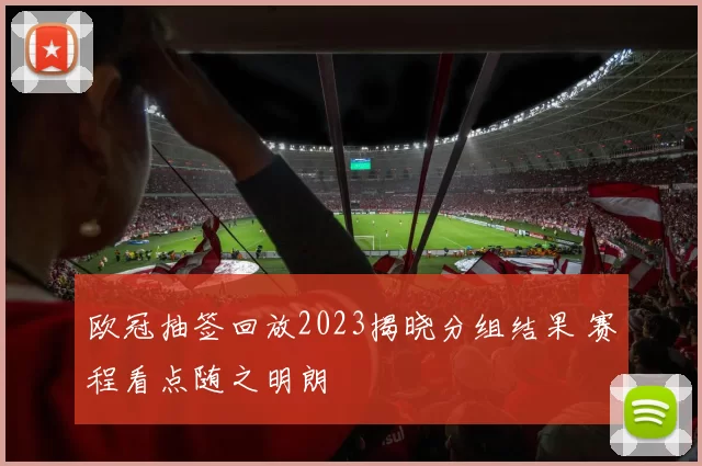 欧冠抽签回放2023揭晓分组结果 赛程看点随之明朗