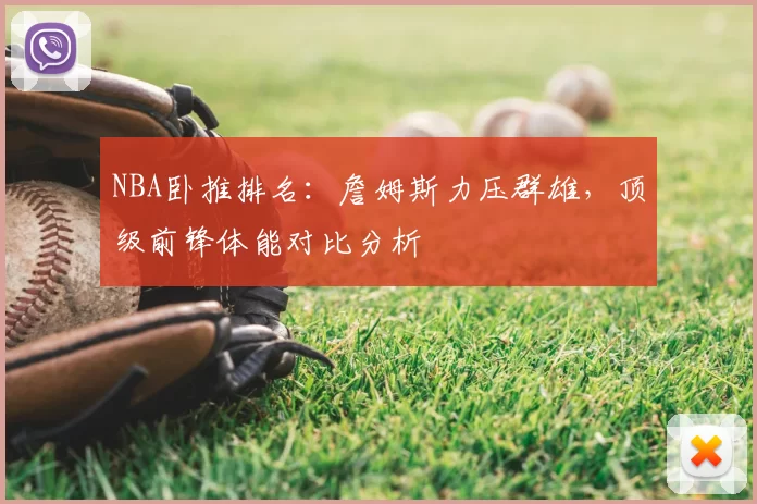 NBA卧推排名：詹姆斯力压群雄，顶级前锋体能对比分析