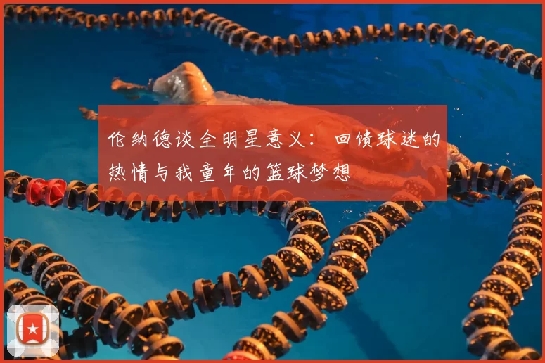 伦纳德谈全明星意义：回馈球迷的热情与我童年的篮球梦想
