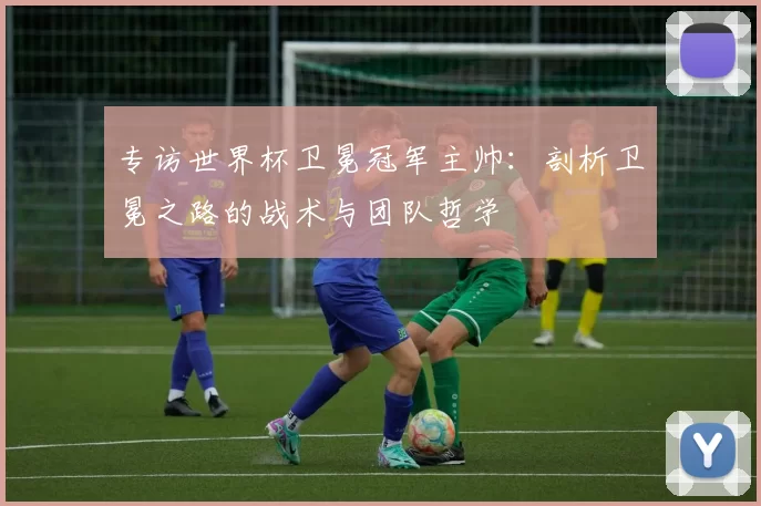 专访世界杯卫冕冠军主帅：剖析卫冕之路的战术与团队哲学