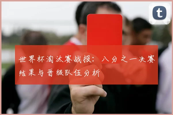 世界杯淘汰赛战报:八分之一决赛结果与晋级队伍分析