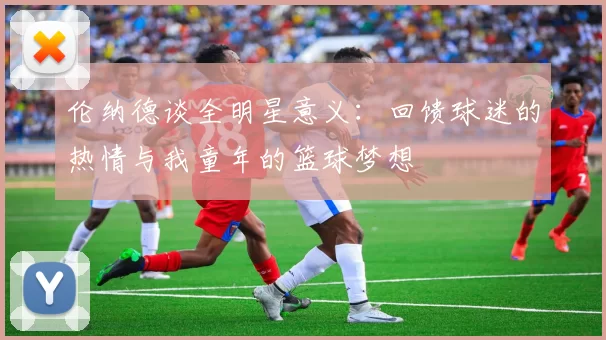 伦纳德谈全明星意义：回馈球迷的热情与我童年的篮球梦想