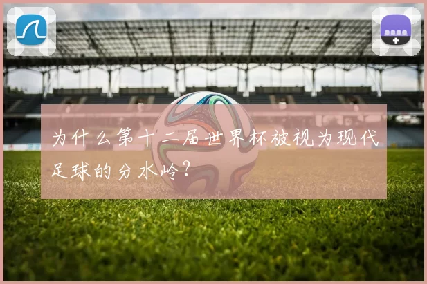 为什么第十二届世界杯被视为现代足球的分水岭？