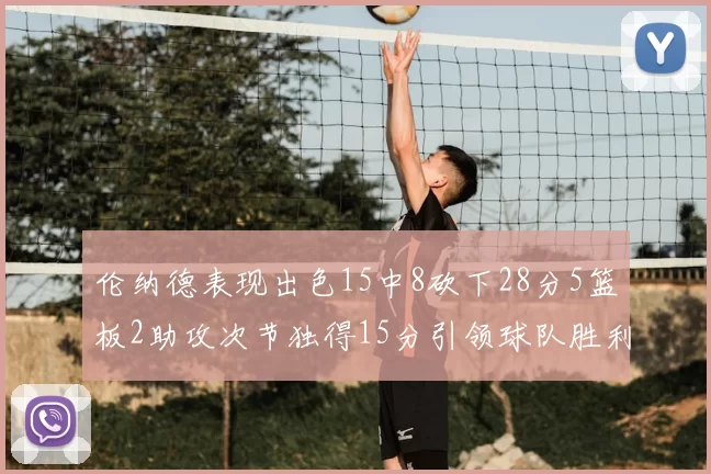伦纳德表现出色15中8砍下28分5篮板2助攻次节独得15分引领球队胜利