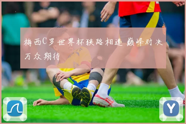 梅西C罗世界杯狭路相逢 巅峰对决万众期待