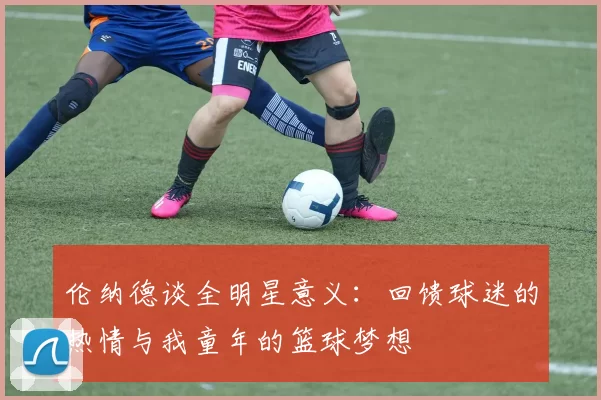 伦纳德谈全明星意义：回馈球迷的热情与我童年的篮球梦想
