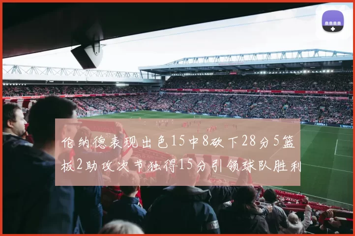 伦纳德表现出色15中8砍下28分5篮板2助攻次节独得15分引领球队胜利