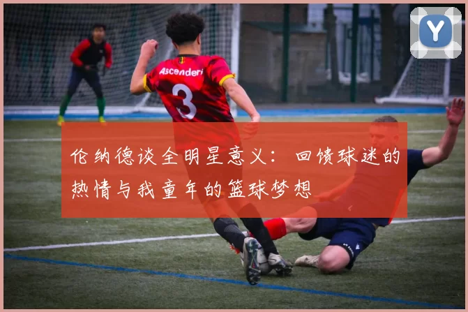 伦纳德谈全明星意义：回馈球迷的热情与我童年的篮球梦想