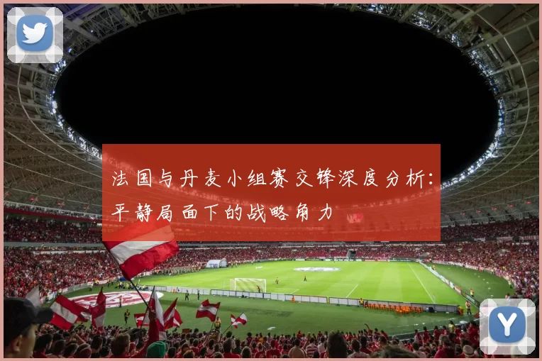 法国与丹麦小组赛交锋深度分析:平静局面下的战略角力