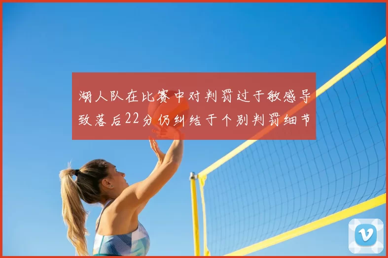 湖人队在比赛中对判罚过于敏感导致落后22分仍纠结于个别判罚细节