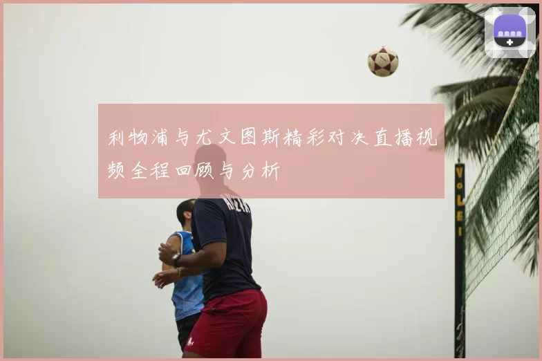 利物浦与尤文图斯精彩对决直播视频全程回顾与分析