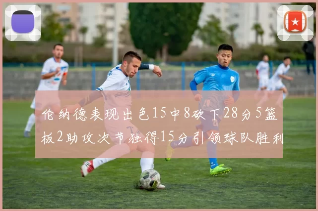 伦纳德表现出色15中8砍下28分5篮板2助攻次节独得15分引领球队胜利