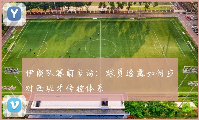 伊朗队赛前专访：球员透露如何应对西班牙传控体系