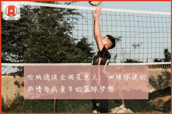 伦纳德谈全明星意义：回馈球迷的热情与我童年的篮球梦想