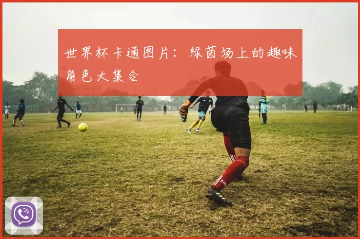 世界杯卡通图片：绿茵场上的趣味角色大集合