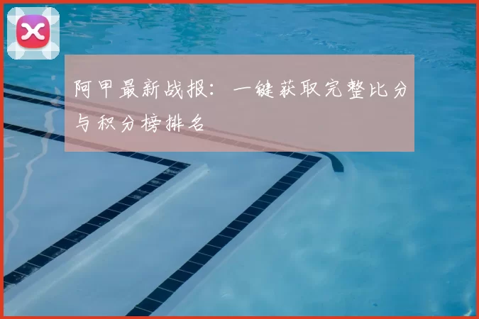 阿甲最新战报：一键获取完整比分与积分榜排名