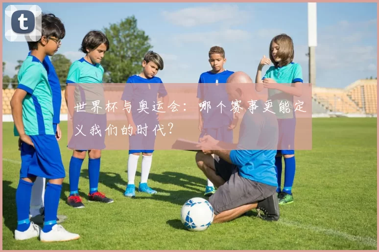 世界杯与奥运会：哪个赛事更能定义我们的时代？