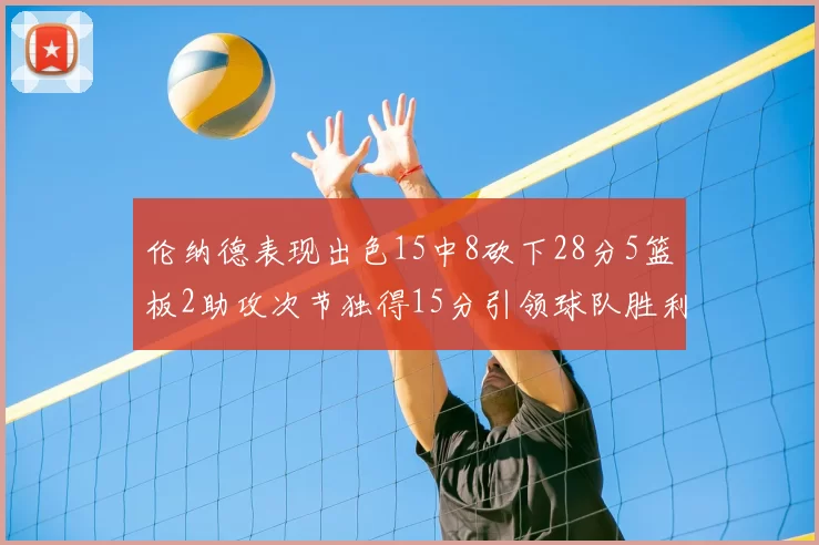 伦纳德表现出色15中8砍下28分5篮板2助攻次节独得15分引领球队胜利