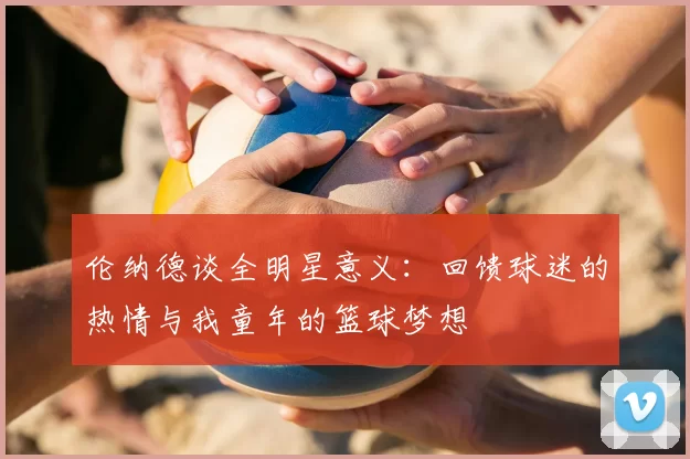 伦纳德谈全明星意义：回馈球迷的热情与我童年的篮球梦想