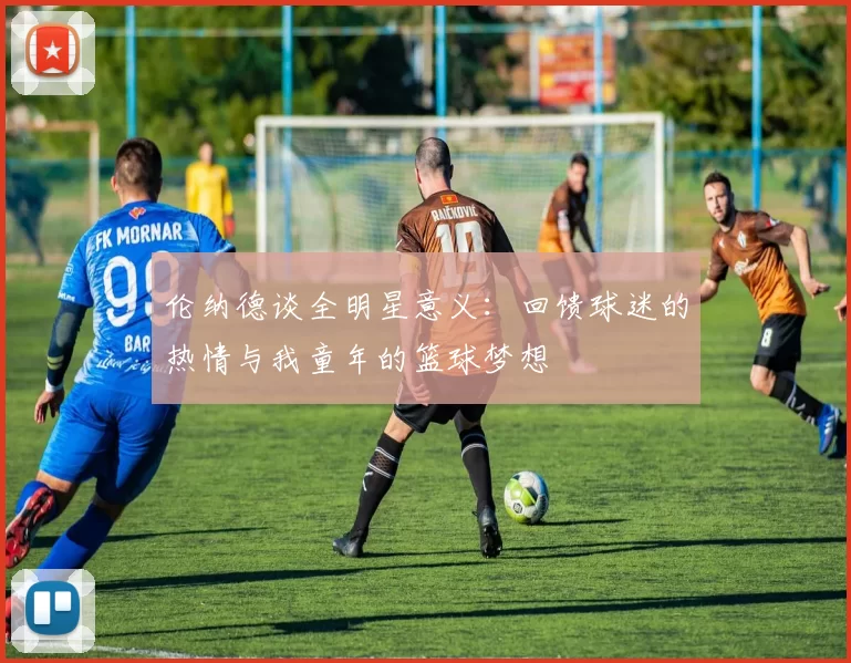 伦纳德谈全明星意义:回馈球迷的热情与我童年的篮球梦想