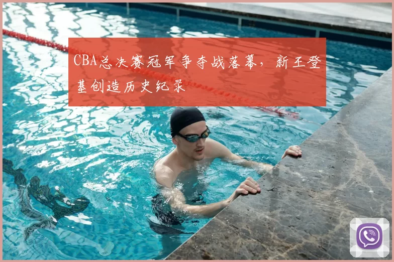 CBA总决赛冠军争夺战落幕，新王登基创造历史纪录