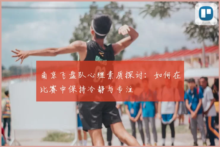 南京飞盘队心理素质探讨:如何在比赛中保持冷静与专注