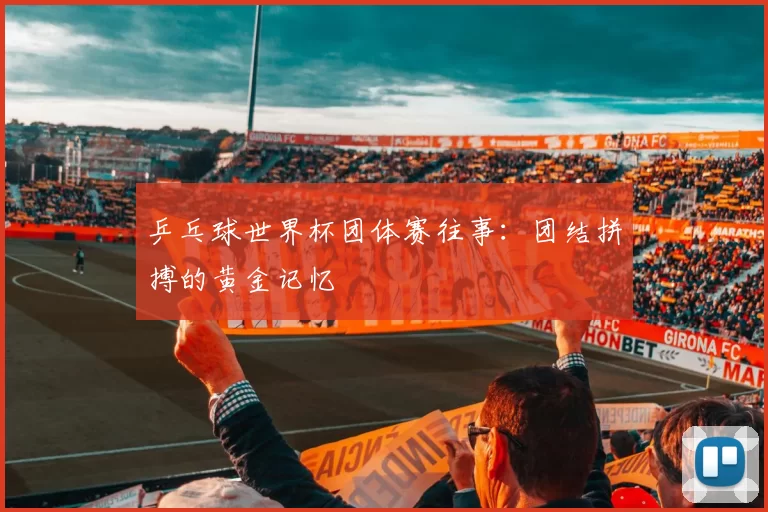 乒乓球世界杯团体赛往事：团结拼搏的黄金记忆