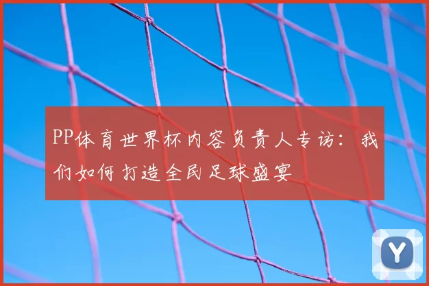 PP体育世界杯内容负责人专访：我们如何打造全民足球盛宴