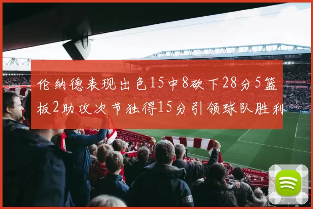 伦纳德表现出色15中8砍下28分5篮板2助攻次节独得15分引领球队胜利