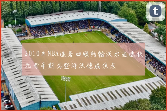 2010年NBA选秀回顾约翰沃尔当选状元考辛斯戈登海沃德成焦点