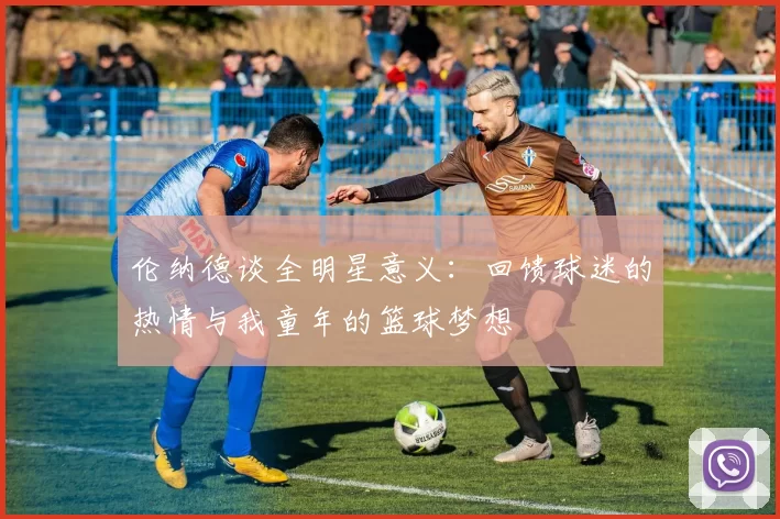 伦纳德谈全明星意义:回馈球迷的热情与我童年的篮球梦想