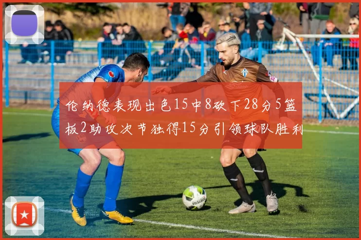 伦纳德表现出色15中8砍下28分5篮板2助攻次节独得15分引领球队胜利