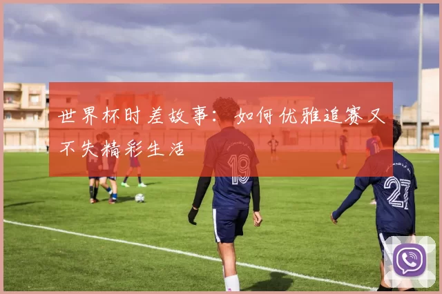 世界杯时差故事：如何优雅追赛又不失精彩生活
