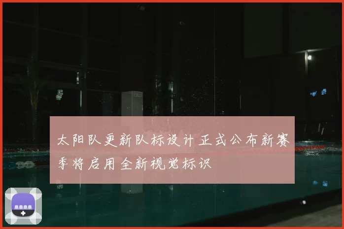 太阳队更新队标设计正式公布新赛季将启用全新视觉标识