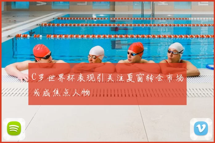C罗世界杯表现引关注夏窗转会市场或成焦点人物