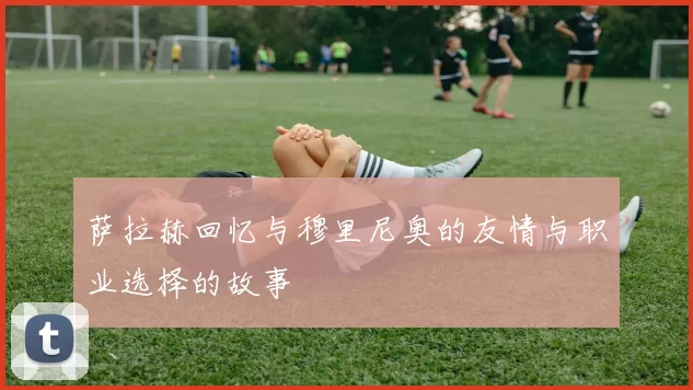 萨拉赫回忆与穆里尼奥的友情与职业选择的故事