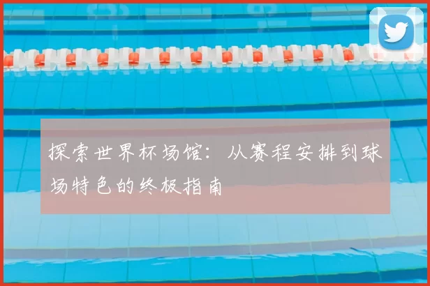 探索世界杯场馆：从赛程安排到球场特色的终极指南