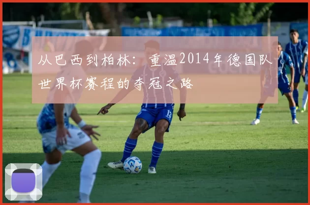 从巴西到柏林：重温2014年德国队世界杯赛程的夺冠之路