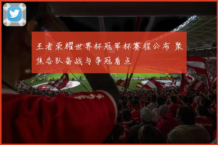 王者荣耀世界杯冠军杯赛程公布 聚焦各队备战与争冠看点