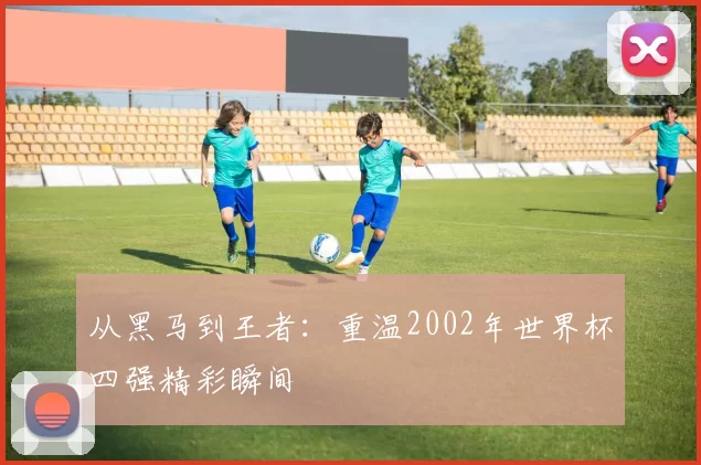从黑马到王者:重温2002年世界杯四强精彩瞬间