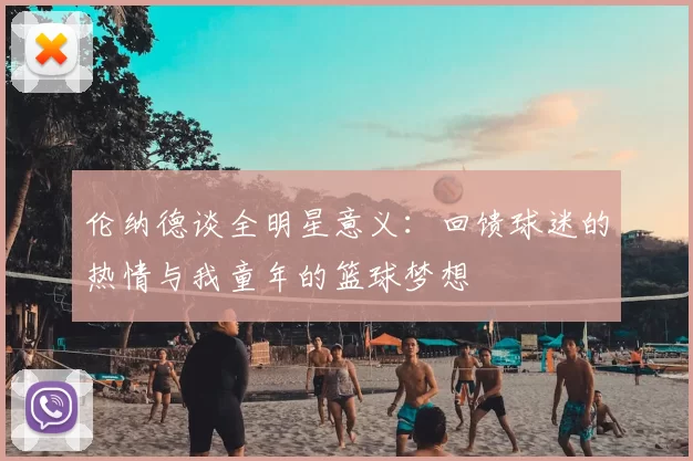 伦纳德谈全明星意义:回馈球迷的热情与我童年的篮球梦想
