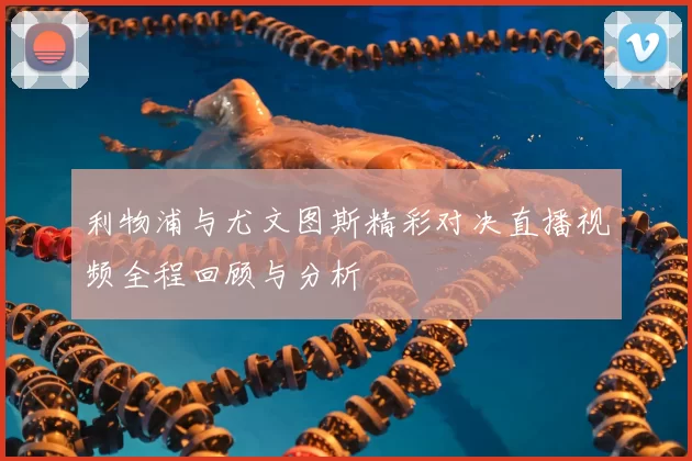 利物浦与尤文图斯精彩对决直播视频全程回顾与分析