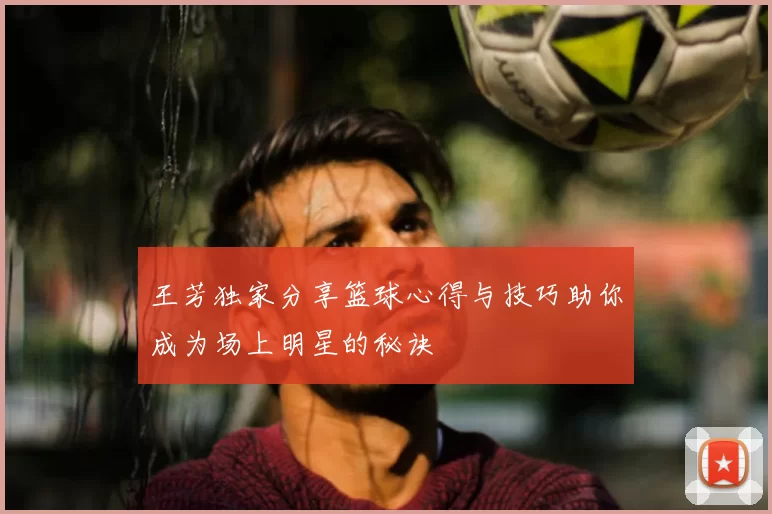 王芳独家分享篮球心得与技巧助你成为场上明星的秘诀