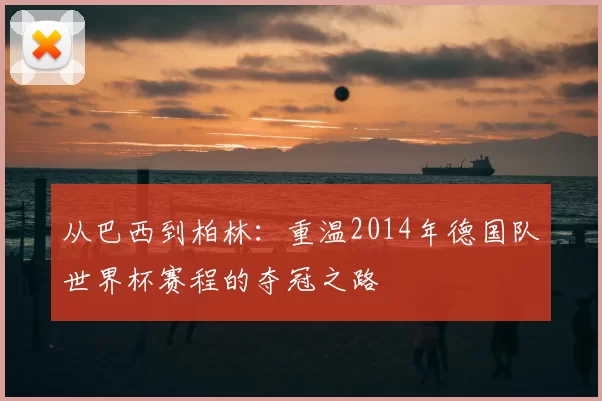 从巴西到柏林:重温2014年德国队世界杯赛程的夺冠之路